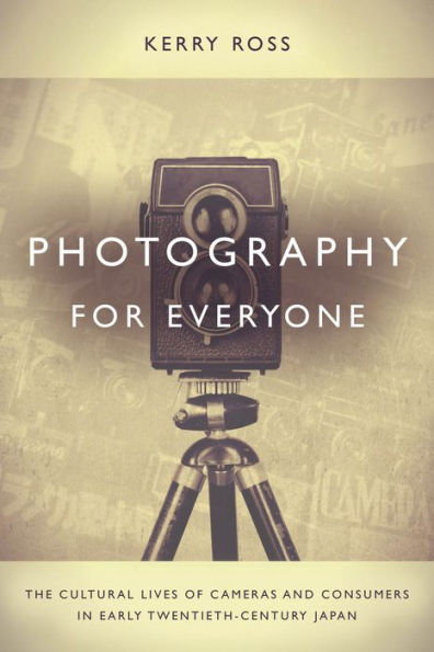Photography For Everyone: The Cultural Lives Of Cameras And Consumers In Early Twentieth-Century Japan - 9780804794237