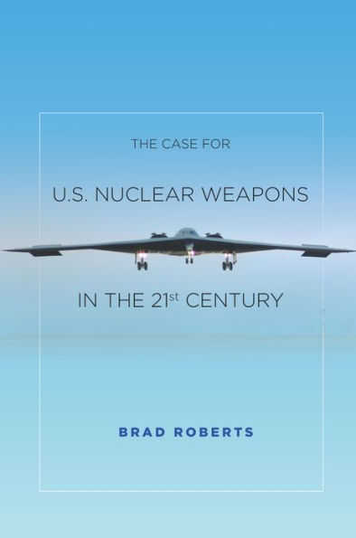 The Case For U.S. Nuclear Weapons In The 21St Century - 9780804797139