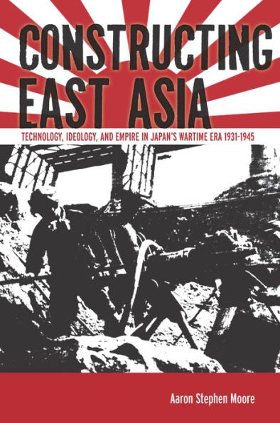 Constructing East Asia: Technology, Ideology, And Empire In Japan's Wartime Era, 1931-1945