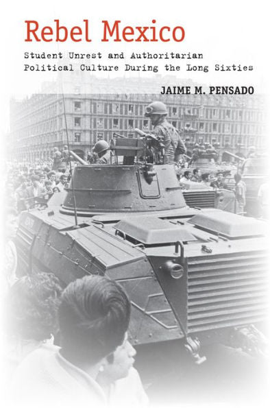 Rebel Mexico: Student Unrest And Authoritarian Political Culture During The Long Sixties