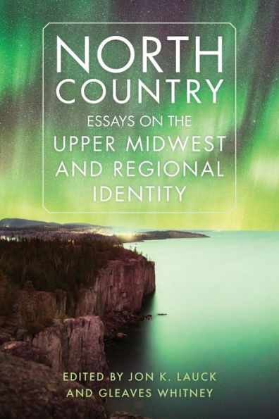 North Country: Essays On The Upper Midwest And Regional Identity