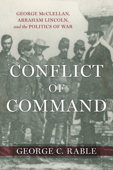 Conflict Of Command: George Mcclellan, Abraham Lincoln, And The Politics Of War (Conflicting Worlds: New Dimensions Of The American Civil War)