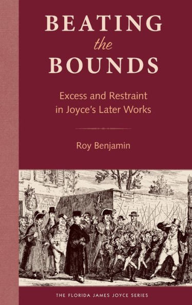 Beating The Bounds: Excess And Restraint In Joyce’S Later Works (The Florida James Joyce Series)