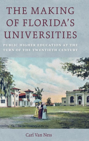 The Making Of Florida’S Universities: Public Higher Education At The Turn Of The Twentieth Century