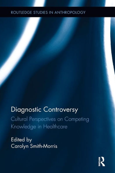 Diagnostic Controversy: Cultural Perspectives On Competing Knowledge In Healthcare (Routledge Studies In Anthropology) - 9780815346555