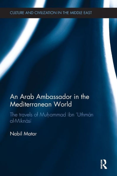 An Arab Ambassador In The Mediterranean World: The Travels Of Muhammad Ibn ‘Uthman Al-Miknasi, 1779-1788 (Culture And Civilization In The Middle East) - 9780815348962