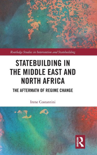 Statebuilding In The Middle East And North Africa: The Aftermath Of Regime Change (Routledge Studies In Intervention And Statebuilding)