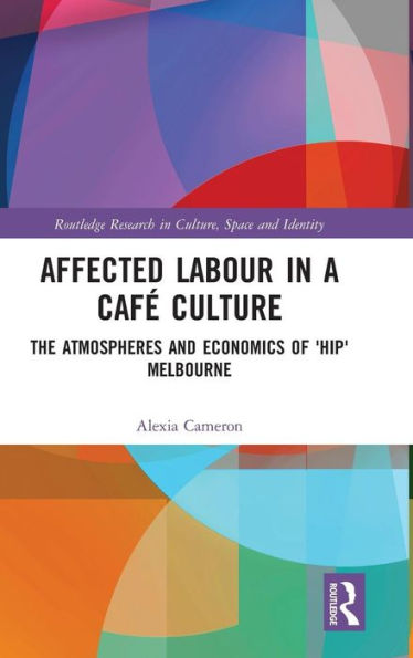 Affected Labour In A Café Culture: The Atmospheres And Economics Of 'Hip' Melbourne (Routledge Research In Culture, Space And Identity)