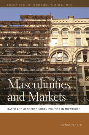 Masculinities And Markets: Raced And Gendered Urban Politics In Milwaukee (Geographies Of Justice And Social Transformation Ser.)