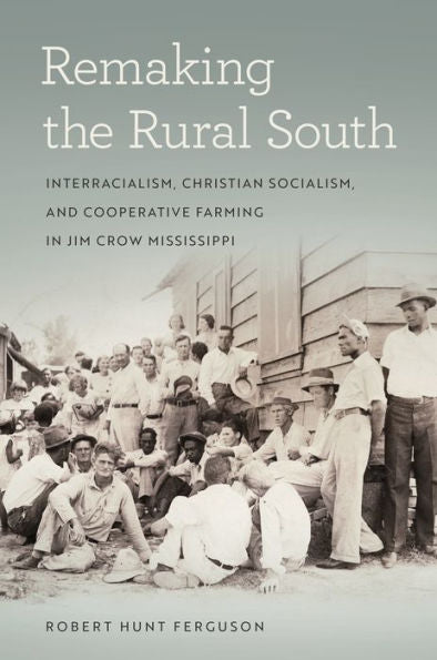 Remaking The Rural South: Interracialism, Christian Socialism, And Cooperative Farming In Jim Crow Mississippi (Politics And Culture In The Twentieth-Century South Ser.)