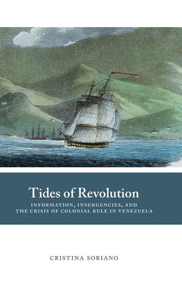 Tides Of Revolution: Information, Insurgencies, And The Crisis Of Colonial Rule In Venezuela (Diálogos Series)