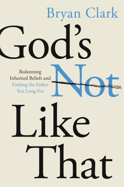 God’S Not Like That: Redeeming Inherited Beliefs And Finding The Father You Long For