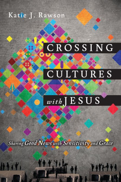 Crossing Cultures With Jesus: Sharing Good News With Sensitivity And Grace