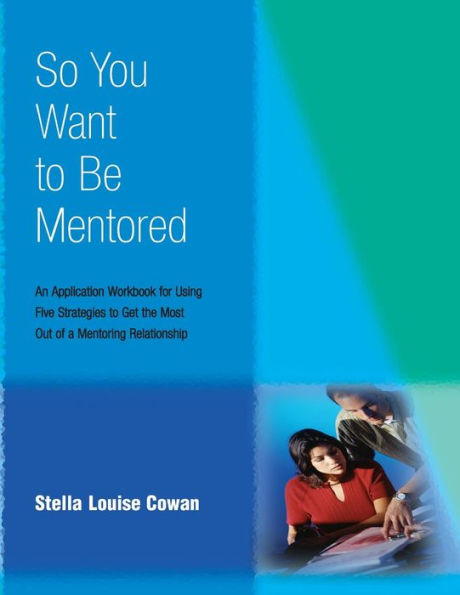 So You Want To Be Mentored: An Application Workbook For Using Five Strategies To Get The Most Out Of A Mentoring Relationship