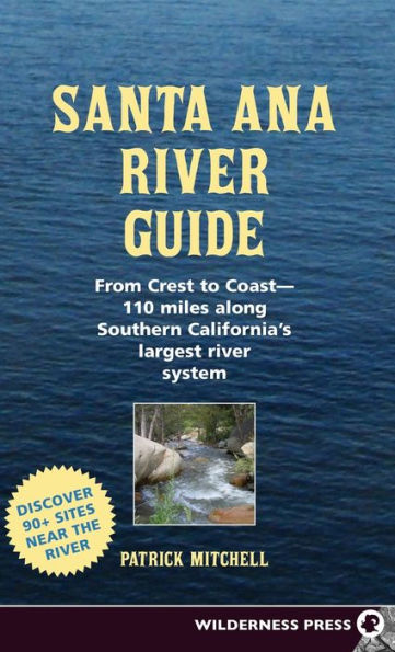 Santa Ana River Guide: From Crest To Coast - 110 Miles Along Southern California's Largest River System