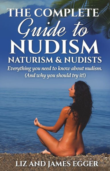 The Complete Guide To Nudism, Naturism And Nudists: Everything You Need To Know About Nudism. (And Why You Should Try It)