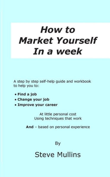 How To Market Yourself In A Week: A Step-By-Step Self Help Guide And Workbook To Help You To: Find A Job, Change Your Job Or Improve Your Career - Based On Personal Experience
