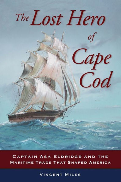The Lost Hero Of Cape Cod: Captain Asa Eldridge And The Maritime Trade That Shaped America