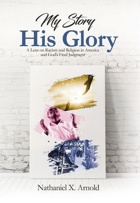 My Story, His Glory: A Lens On Racism And Religion In America, And God'S Final Judgement