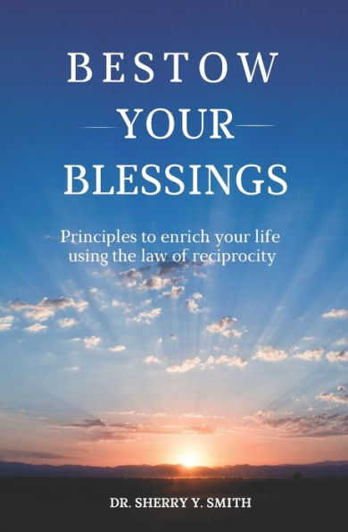 Bestow Your Blessings: Principles To Enrich Your Life Using The Law Of Reciprocity
