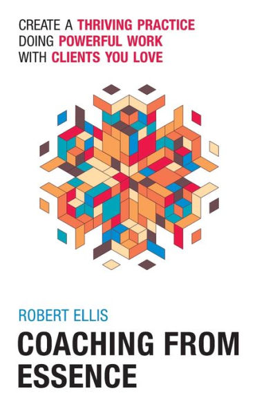 Coaching From Essence: Create A Thriving Practice Doing Powerful Work With Clients You Love