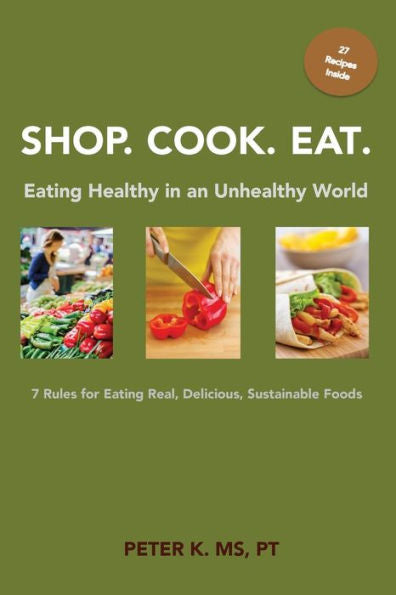 Shop, Cook, Eat: Eating Healthy In An Unhealthy World: 7 Rules For Choosing Real, Delicious, Sustainable Foods