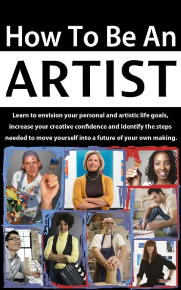 How To Be An Artist: Learn To Envision Your Personal And Artistic Life Goals, Increase Your Creative Confidence And Identify The Steps Needed To Move Yourself Into A Future Of Your Own Making.