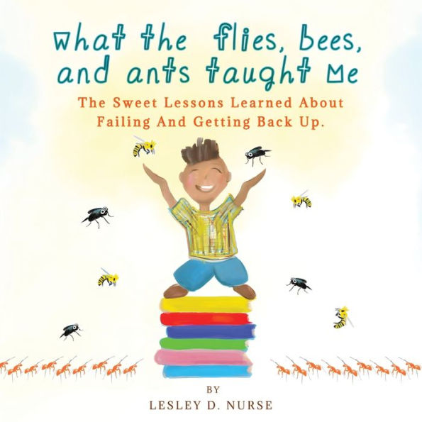 What The Flies, Bees, And Ants Taught Me: The Sweet Lessons Learned About Failing And Getting Back Up. (Little Heroes That Make A Big Difference)