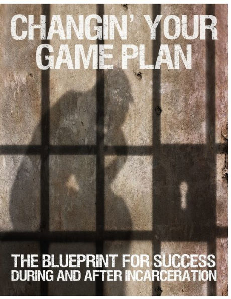 Changin' Your Game Plan: The Blueprint For Success During And After Incarceration