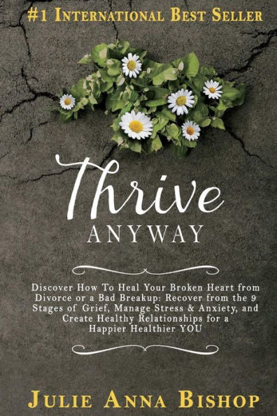 Thrive Anyway: Discover How To Heal Your Broken Heart From Divorce Or A Bad Breakup: Recover From The 9 Stages Of Grief, Manage Stress & Anxiety, And ... Relationships For A Happier Healthier You!