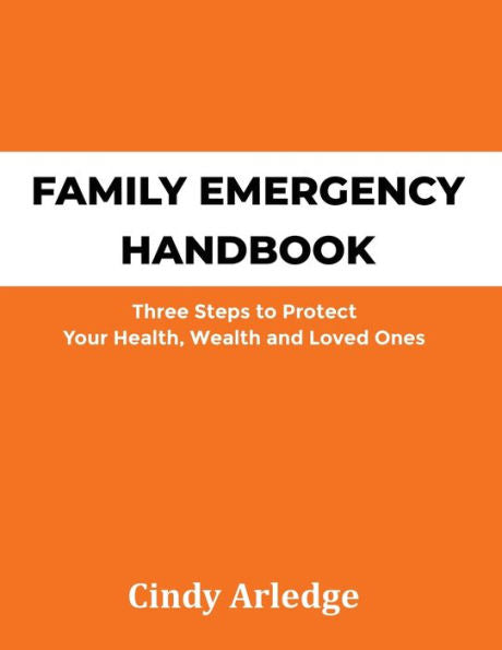 Family Emergency Handbook: Three Steps To Protect Your Health, Wealth And Loved Ones