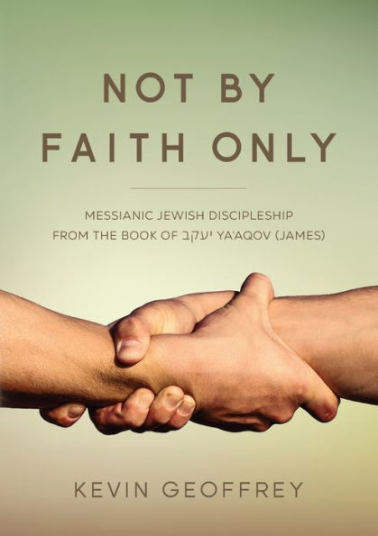 Not By Faith Only: Messianic Jewish Discipleship From The Book Of Ya'Aqov (James)