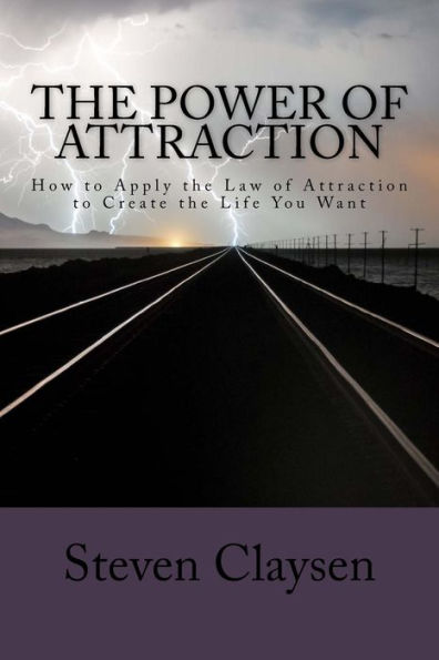 The Power Of Attraction: How To Apply The Law Of Attraction To Create The Life You Want