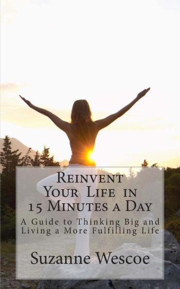 Reinvent Your Life In 15 Minutes A Day: A Guide To Thinking Big And Living A More Fulfilling Life