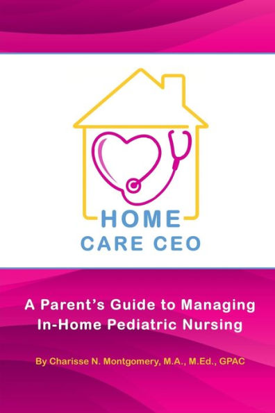 Home Care Ceo: A Parent's Guide To Managing In-Home Pediatric Nursing