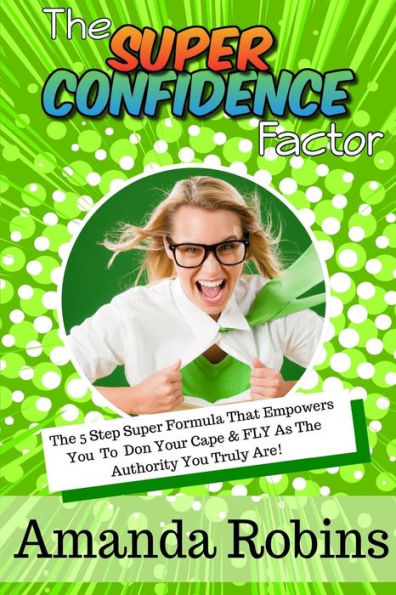 The Super Confidence Factor: The 5 Step Super Formula That Empowers You To Don Your Cape & Fly As The Authority You Truly Are!