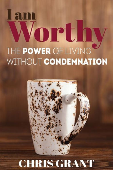 I Am Worthy: The Power Of Living Without Condemnation