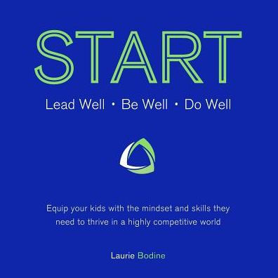 Start: Lead Well, Be Well, Do Well: Equip Your Kids With The Mindset And Skills They Need To Thrive In A Highly Competitive World