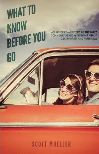 What To Know Before You Go: An Insiders Answers To The Most Commonly Asked Questions About Death, Grief And Funerals.