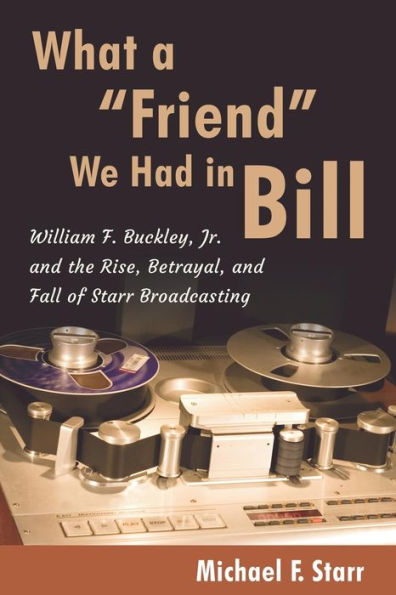 What A "Friend" We Had In Bill: William F. Buckley, Jr. And The Rise, Betrayal, And Fall Of Starr Broadcasting