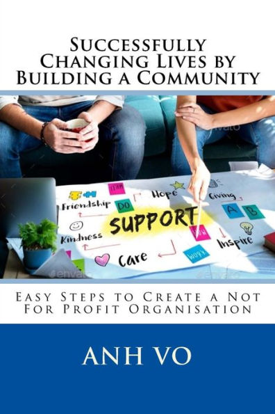 Successfully Changing Lives By Building A Community: Easy Steps To Create A Not For Profit Organisation