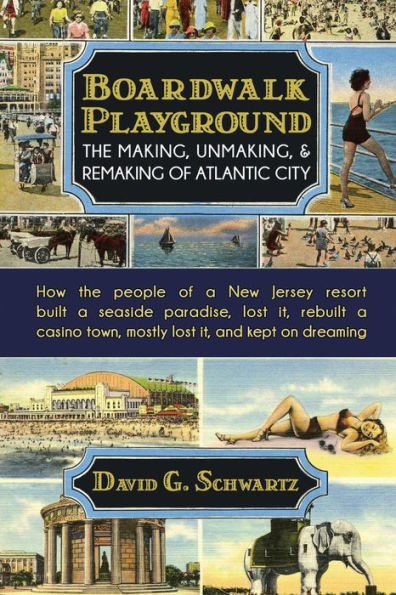 Boardwalk Playground: The Making, Unmaking, & Remaking Of Atlantic City: How The People Of A New Jersey Resort Built A Seaside Paradise, Lost It, ... Town, Mostly Lost It, And Kept On Dreaming