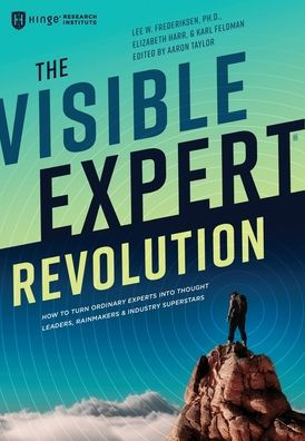 The Visible Expert Revolution: How To Turn Ordinary Experts Into Thought Leaders, Rainmakers And Industry Superstars