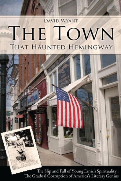 The Town That Haunted Hemingway: The Slip And Fall Of Young Ernie's Spirituality : The Gradual Corruption Fo America's Literary Genius