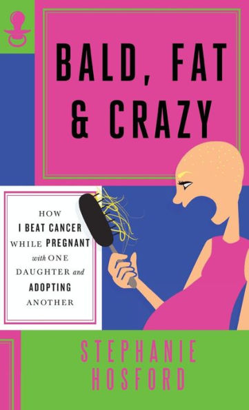Bald, Fat & Crazy: How I Beat Cancer While Pregnant With One Daughter And Adopting Another