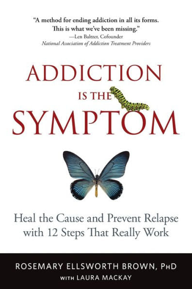 Addiction Is The Symptom: Heal The Cause And Prevent Relapse With 12 Steps That Really Work