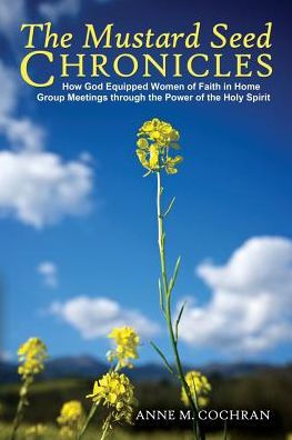 The Mustard Seed Chronicles: How God Equipped Women Of Faith In Home Group Meetings Through The Power Of The Holy Spirit