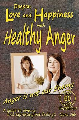 Deepen Love And Happiness With Healthy Anger: A Guide To Owning And Expressing Our Feelings