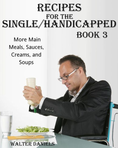 Recipes For Single/Handicapped Book Three:: More Main Meals, Sauces, Creams, And Soups