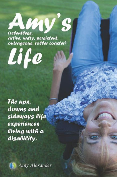 Amy's (Relentless, Active, Nutty, Persistent, Outrageous, Roller Coaster) Life!: The Ups, Downs And Sideways Life Experiences Living With A Disability